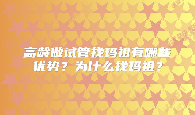 高龄做试管找玛祖有哪些优势?为什么找玛祖?