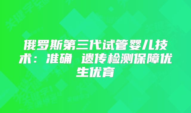 俄罗斯第三代试管婴儿技术：准确 遗传检测保障优生优育