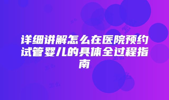 详细讲解怎么在医院预约试管婴儿的具体全过程指南