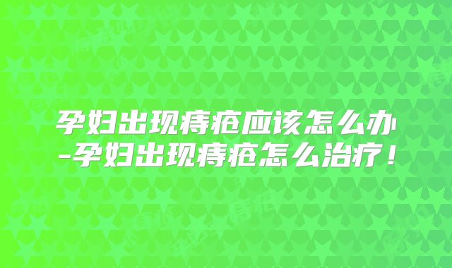 孕妇出现痔疮应该怎么办-孕妇出现痔疮怎么治疗！