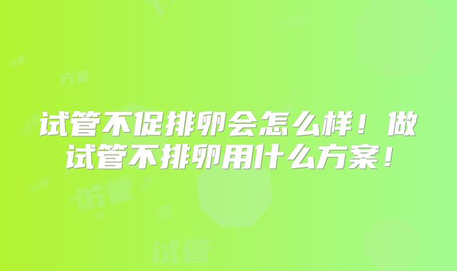 试管不促排卵会怎么样!做试管不排卵用什么方案!