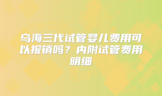 乌海三代试管婴儿费用可以报销吗？内附试管费用明细