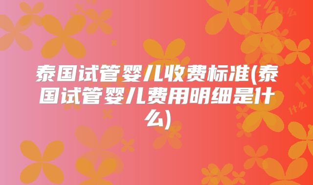 泰国试管婴儿收费标准(泰国试管婴儿费用明细是什么)