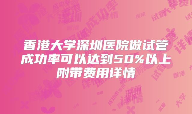 香港大学深圳医院做试管成功率可以达到50%以上附带费用详情