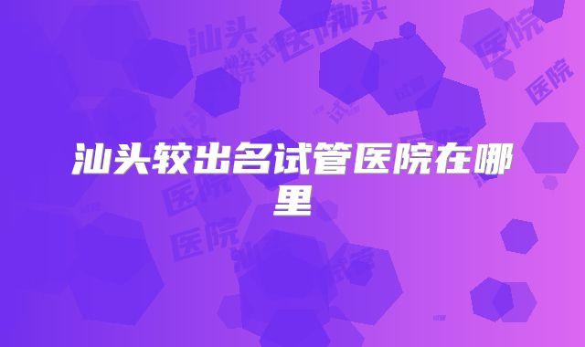 汕头较出名试管医院在哪里