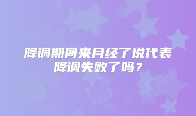 降调期间来月经了说代表降调失败了吗？