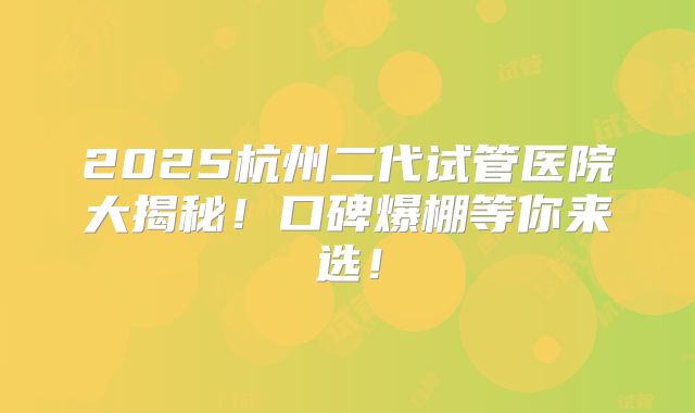 2025杭州二代试管医院大揭秘！口碑爆棚等你来选！