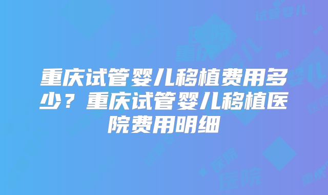 重庆试管婴儿移植费用多少？重庆试管婴儿移植医院费用明细