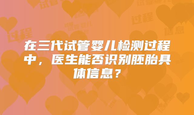 在三代试管婴儿检测过程中,医生能否识别胚胎具体信息?