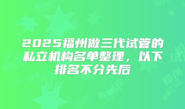 2025福州做三代试管的私立机构名单整理，以下排名不分先后