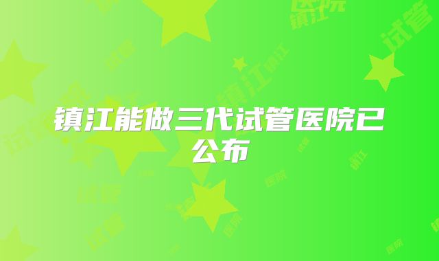 镇江能做三代试管医院已公布