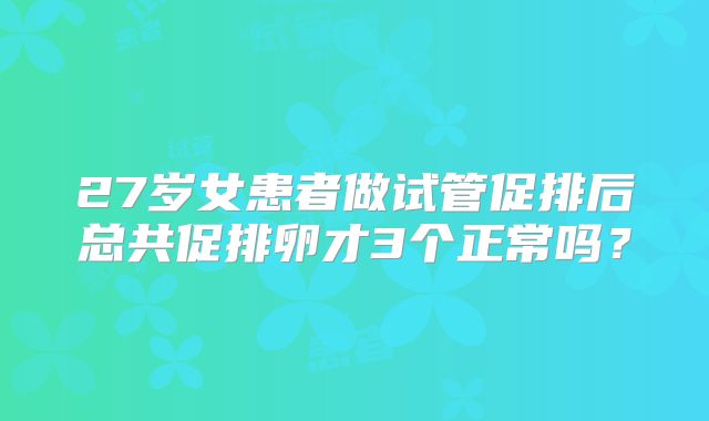 27岁女患者做试管促排后总共促排卵才3个正常吗?