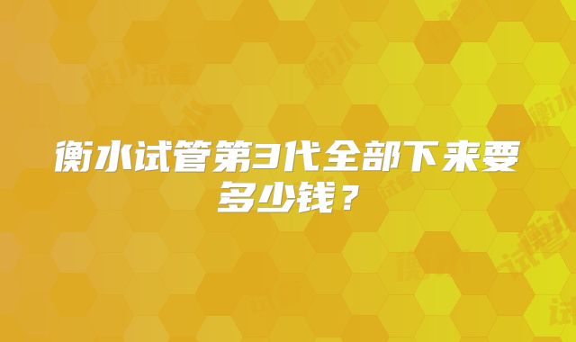 衡水试管第3代全部下来要多少钱？