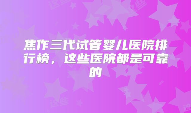 焦作三代试管婴儿医院排行榜，这些医院都是可靠的