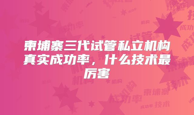 柬埔寨三代试管私立机构真实成功率，什么技术最厉害