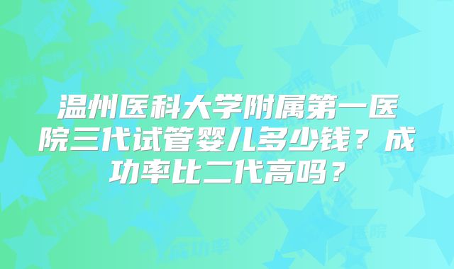 温州医科大学附属第一医院三代试管婴儿多少钱？成功率比二代高吗？