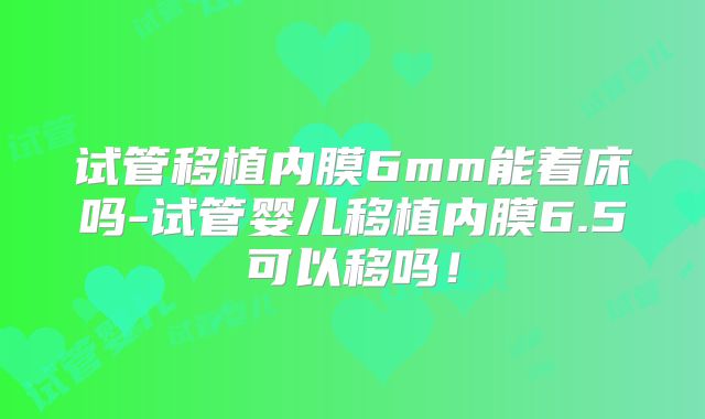 试管移植内膜6mm能着床吗-试管婴儿移植内膜6.5可以移吗!
