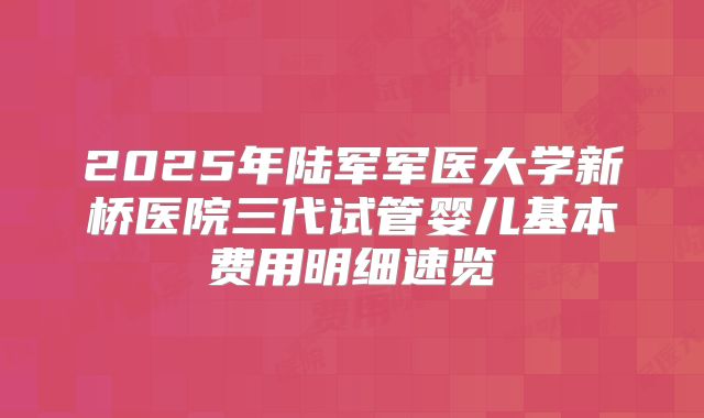2025年陆军军医大学新桥医院三代试管婴儿基本费用明细速览