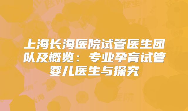 上海长海医院试管医生团队及概览：专业孕育试管婴儿医生与探究
