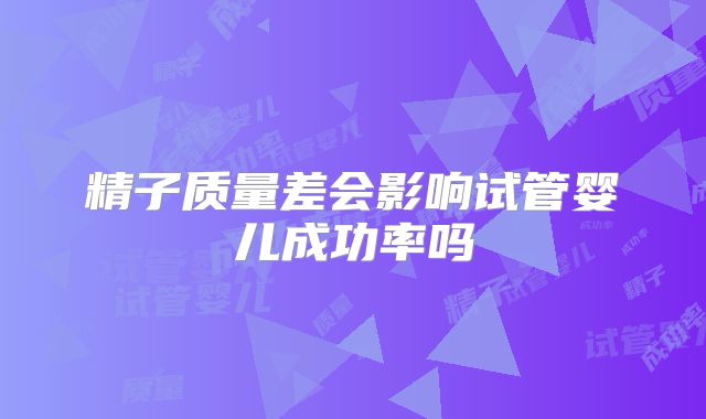 精子质量差会影响试管婴儿成功率吗