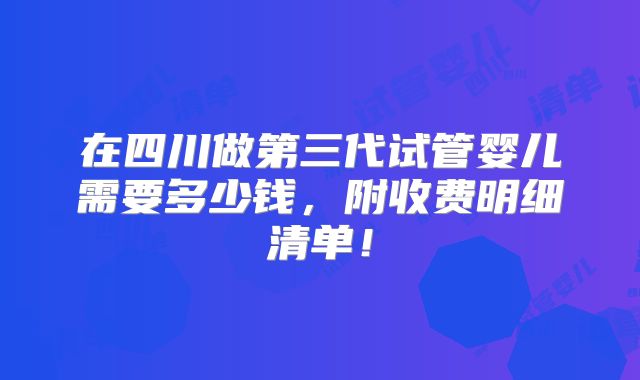 在四川做第三代试管婴儿需要多少钱,附收费明细清单!