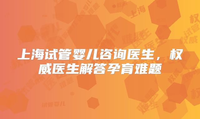 上海试管婴儿咨询医生,权威医生解答孕育难题