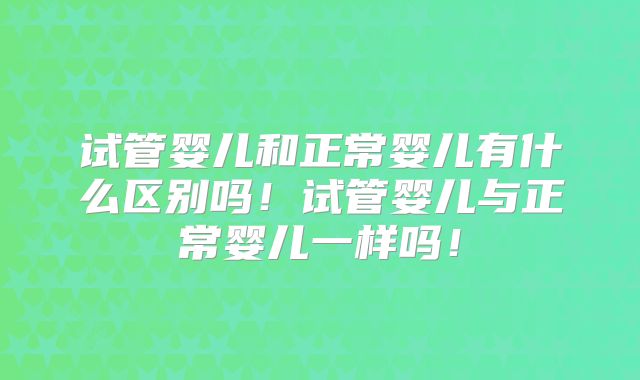 试管婴儿和正常婴儿有什么区别吗！试管婴儿与正常婴儿一样吗！