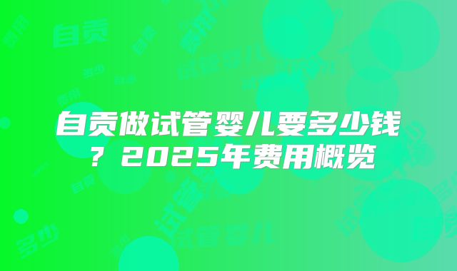 自贡做试管婴儿要多少钱?2025年费用概览