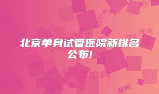 北京单身试管医院新排名公布!
