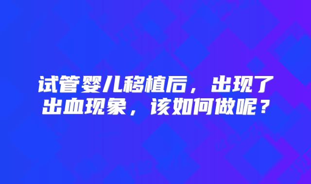 试管婴儿移植后,出现了出血现象,该如何做呢?