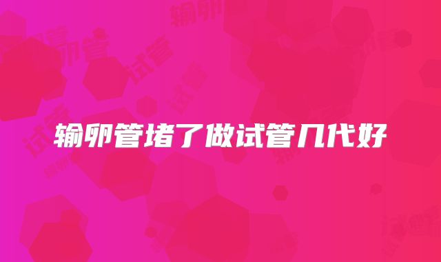 输卵管堵了做试管几代好