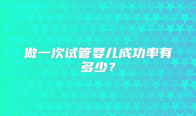 做一次试管婴儿成功率有多少？