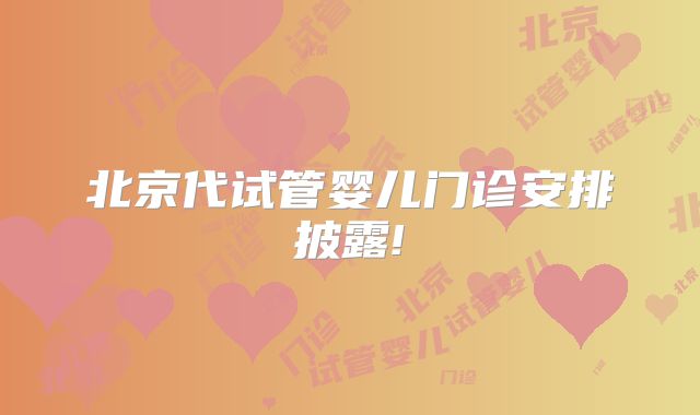 北京代试管婴儿门诊安排披露!