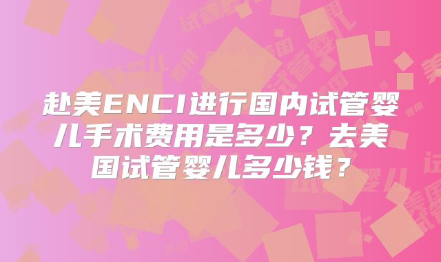 赴美ENCI进行国内试管婴儿手术费用是多少?去美国试管婴儿多少钱?