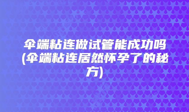 伞端粘连做试管能成功吗(伞端粘连居然怀孕了的秘方)