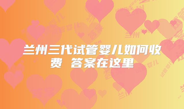 兰州三代试管婴儿如何收费 答案在这里