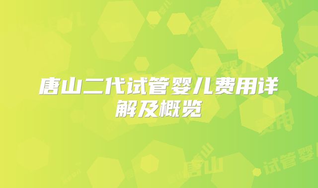 唐山二代试管婴儿费用详解及概览