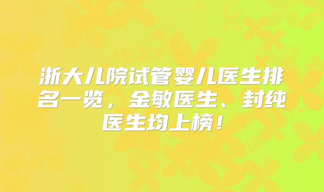 浙大儿院试管婴儿医生排名一览，金敏医生、封纯医生均上榜！