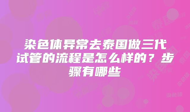 染色体异常去泰国做三代试管的流程是怎么样的？步骤有哪些