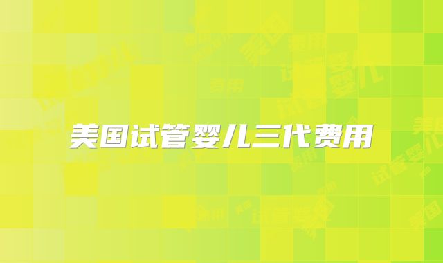 美国试管婴儿三代费用