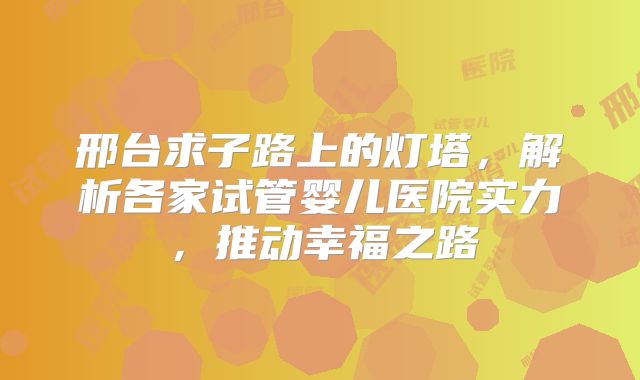 邢台求子路上的灯塔，解析各家试管婴儿医院实力，推动幸福之路