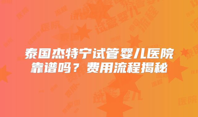 泰国杰特宁试管婴儿医院靠谱吗？费用流程揭秘
