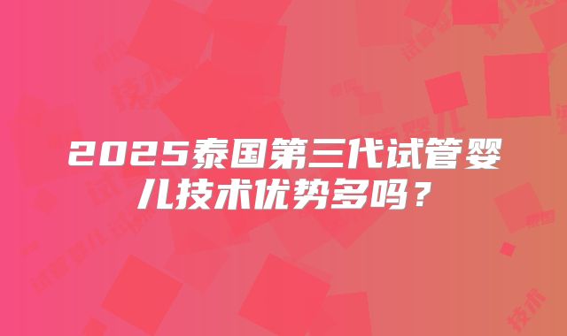 2025泰国第三代试管婴儿技术优势多吗?