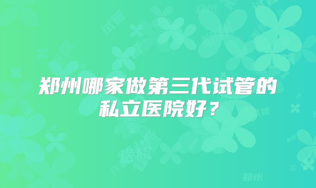 郑州哪家做第三代试管的私立医院好？