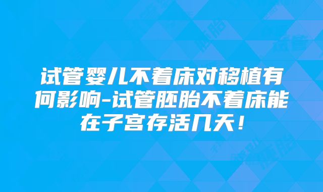 试管婴儿不着床对移植有何影响-试管胚胎不着床能在子宫存活几天!