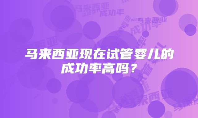马来西亚现在试管婴儿的成功率高吗？