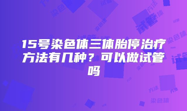 15号染色体三体胎停治疗方法有几种？可以做试管吗