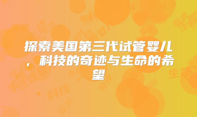 探索美国第三代试管婴儿，科技的奇迹与生命的希望