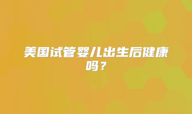 美国试管婴儿出生后健康吗？