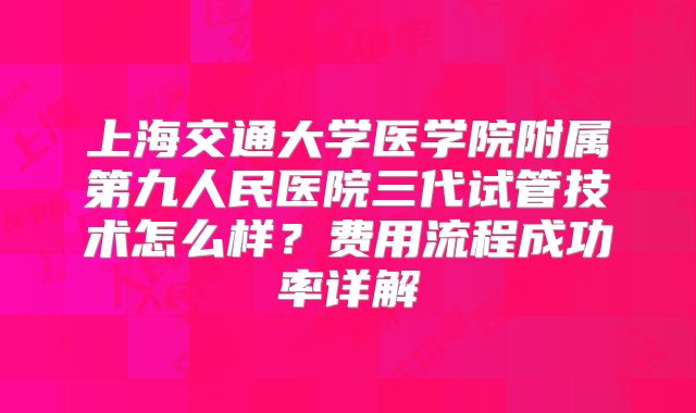 上海交通大学医学院附属第九人民医院三代试管技术怎么样？费用流程成功率详解